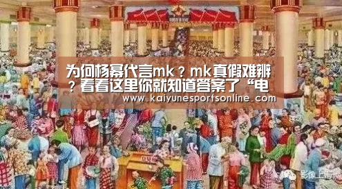 为何杨幂代言mk?mk真假难辨?看看这里你就知道答案了“电竞官网”(图4) 开云电竞