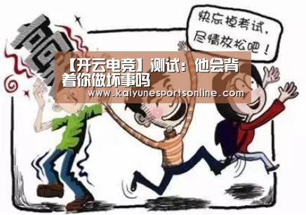 【开云电竞】测试:他会背着你做坏事吗(图2) 开云电竞官网
